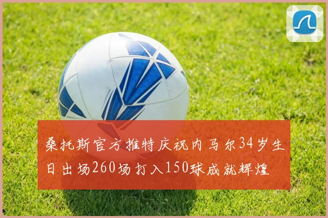 桑托斯官方推特庆祝内马尔34岁生日出场260场打入150球成就辉煌