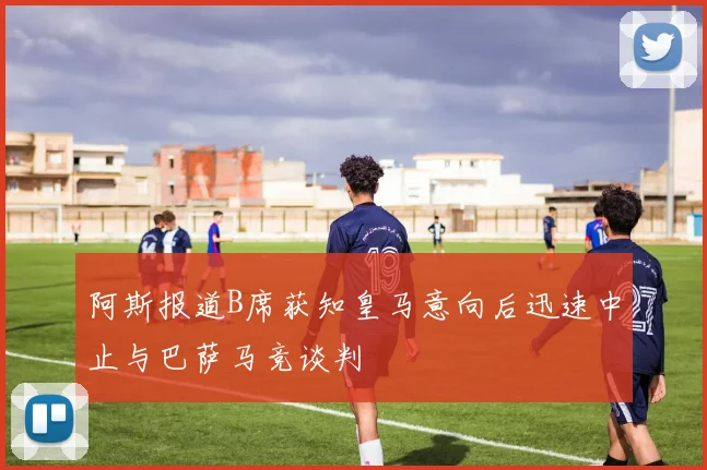 阿斯报道B席获知皇马意向后迅速中止与巴萨马竞谈判