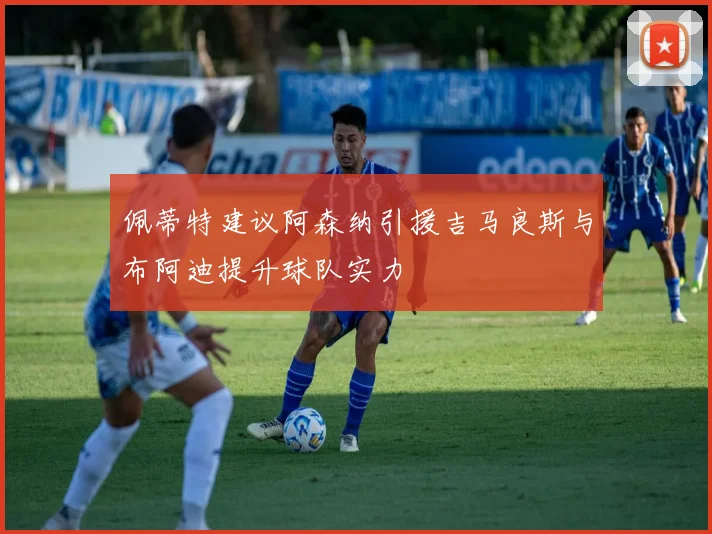 佩蒂特建议阿森纳引援吉马良斯与布阿迪提升球队实力