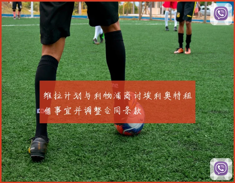 维拉计划与利物浦商讨埃利奥特租借事宜并调整合同条款