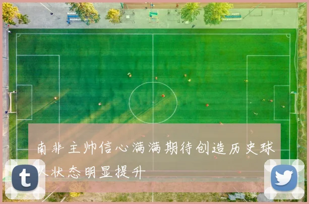 南非主帅信心满满期待创造历史球队状态明显提升