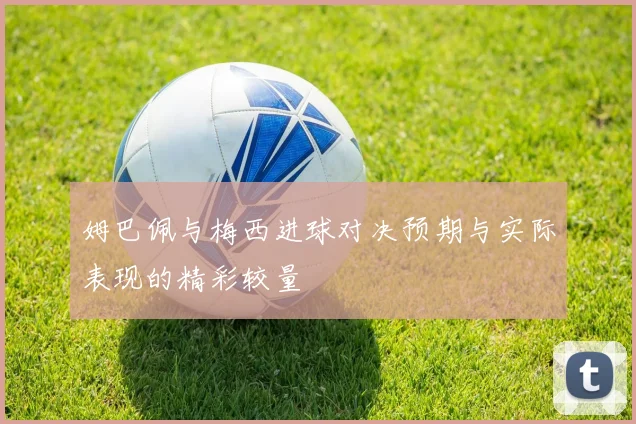 姆巴佩与梅西进球对决预期与实际表现的精彩较量