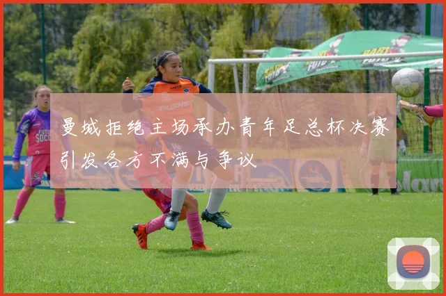 曼城拒绝主场承办青年足总杯决赛引发各方不满与争议
