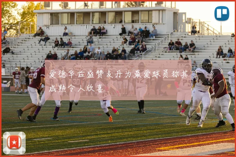 爱德华兹盛赞麦丹为最爱球员称其成熟令人欣喜