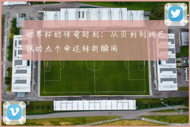 世界杯的传奇时刻：从贝利到姆巴佩的九个命运转折瞬间