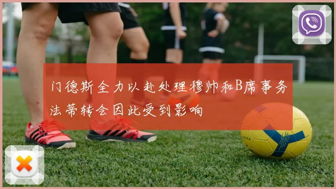 门德斯全力以赴处理穆帅和B席事务法蒂转会因此受到影响