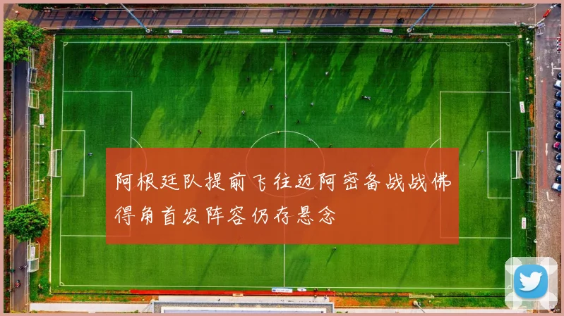 阿根廷队提前飞往迈阿密备战战佛得角首发阵容仍存悬念