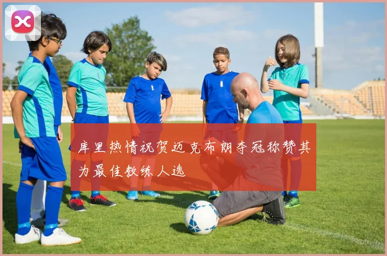 库里热情祝贺迈克布朗夺冠称赞其为最佳教练人选