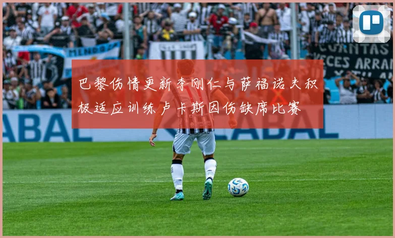 巴黎伤情更新李刚仁与萨福诺夫积极适应训练卢卡斯因伤缺席比赛