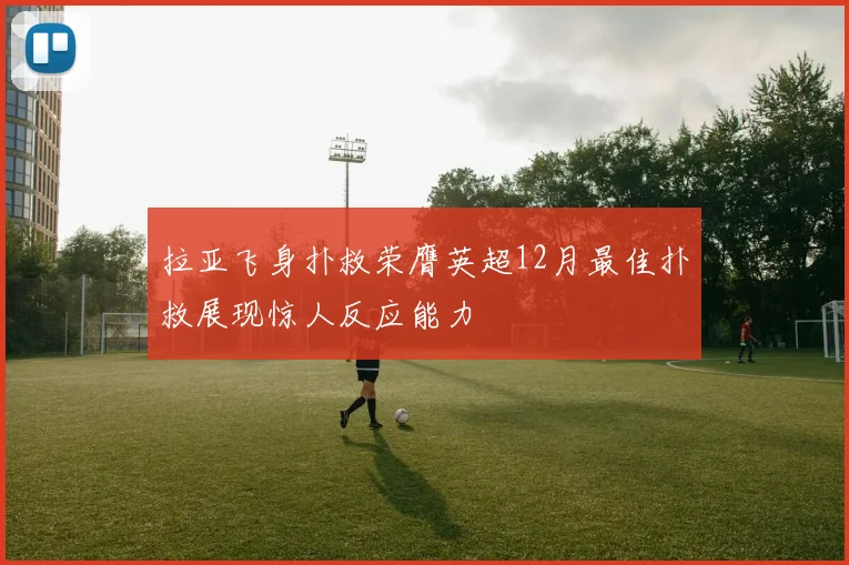 拉亚飞身扑救荣膺英超12月最佳扑救展现惊人反应能力