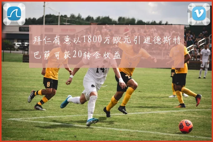 拜仁有意以1800万欧元引进德斯特巴萨可获20转会收益