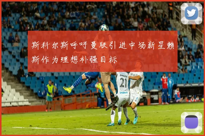 斯科尔斯呼吁曼联引进中场新星赖斯作为理想补强目标
