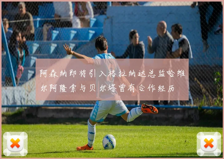 阿森纳即将引入格拉纳达总监哈维尔阿隆索与贝尔塔曾有合作经历