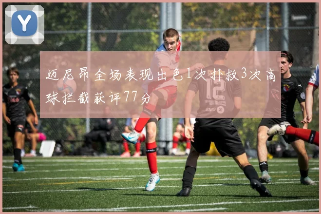 迈尼昂全场表现出色1次扑救3次高球拦截获评77分