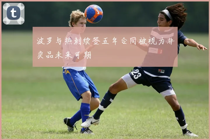 波罗与热刺续签五年合同被视为非卖品未来可期