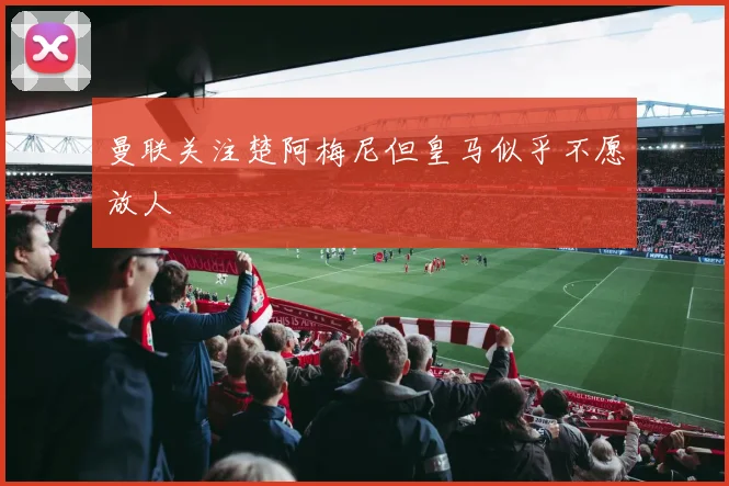 曼联关注楚阿梅尼但皇马似乎不愿放人