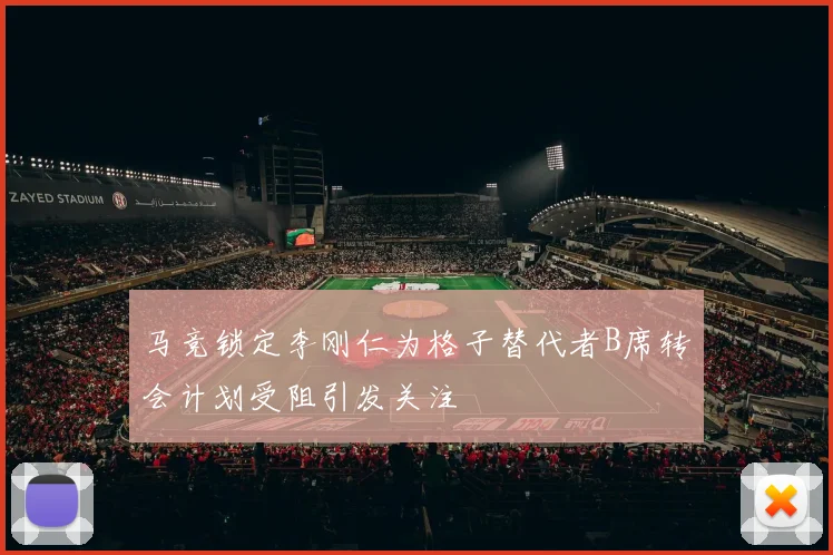 马竞锁定李刚仁为格子替代者B席转会计划受阻引发关注