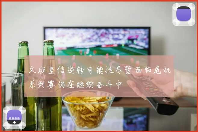 文班坚信逆转可能性尽管面临危机系列赛仍在继续奋斗中