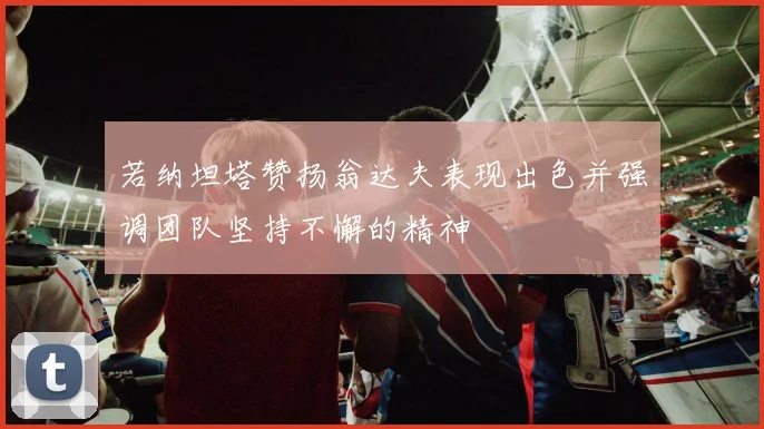 若纳坦塔赞扬翁达夫表现出色并强调团队坚持不懈的精神