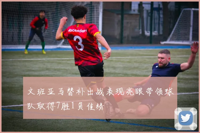 文班亚马替补出战表现亮眼带领球队取得7胜1负佳绩