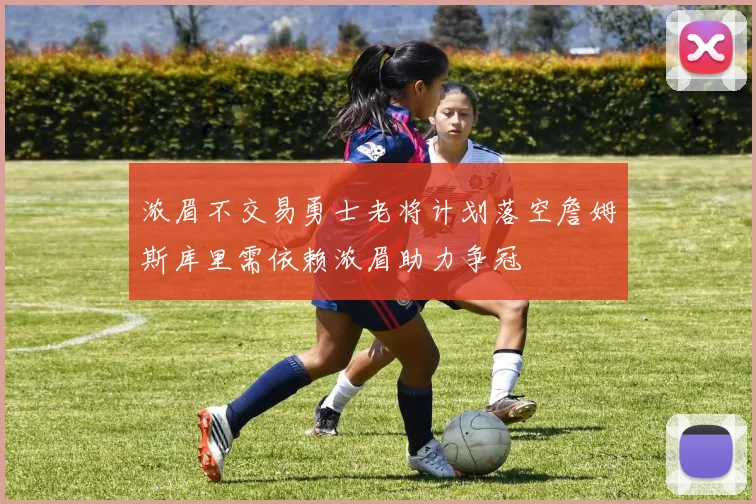 浓眉不交易勇士老将计划落空詹姆斯库里需依赖浓眉助力争冠