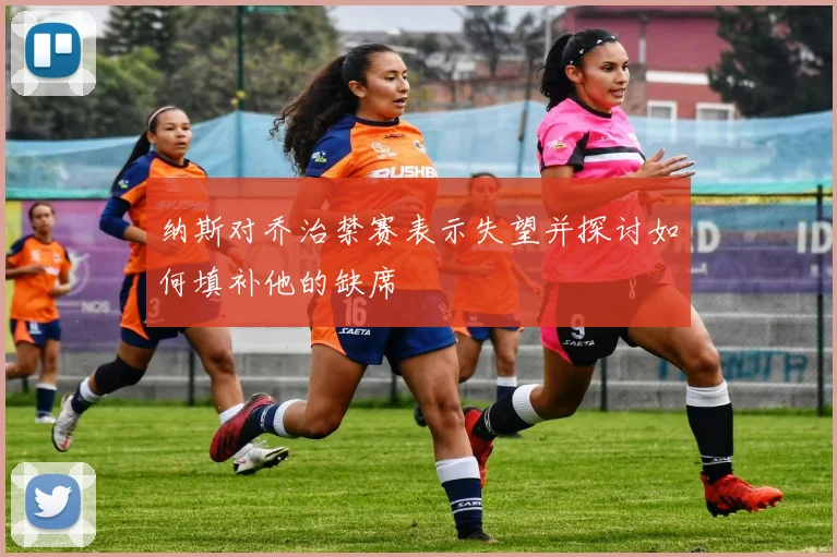 纳斯对乔治禁赛表示失望并探讨如何填补他的缺席
