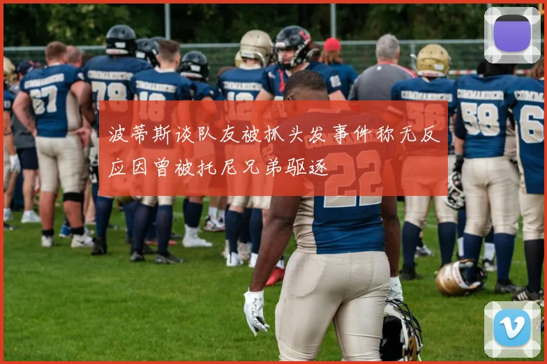 波蒂斯谈队友被抓头发事件称无反应因曾被托尼兄弟驱逐