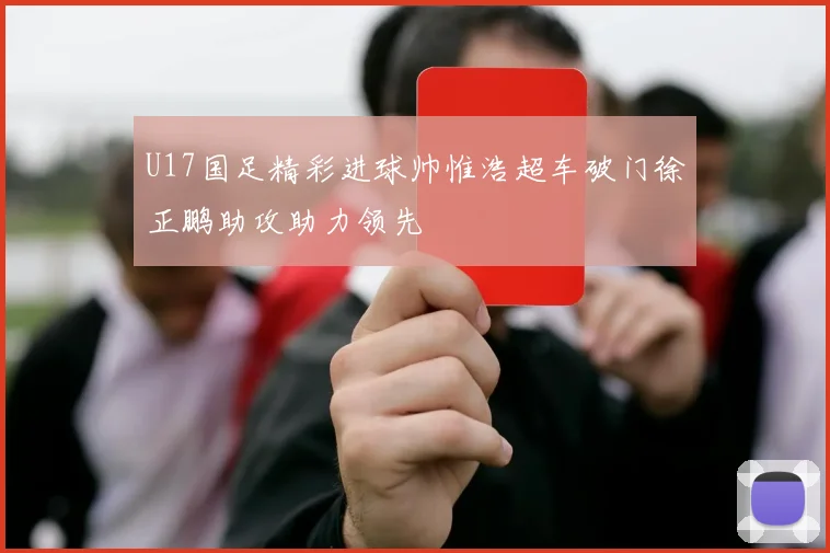 U17国足精彩进球帅惟浩超车破门徐正鹏助攻助力领先