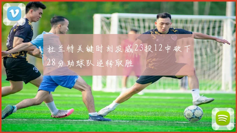 杜兰特关键时刻发威23投12中砍下28分助球队逆转取胜