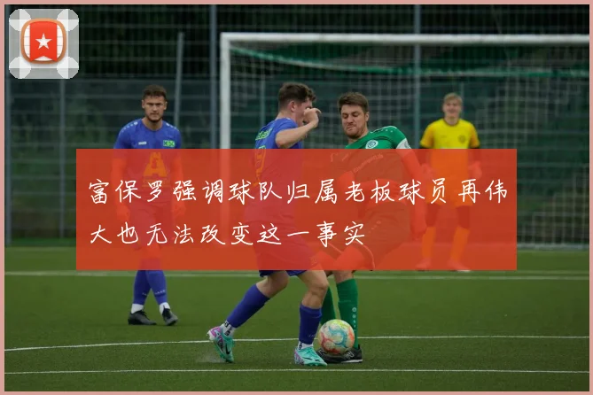 富保罗强调球队归属老板球员再伟大也无法改变这一事实