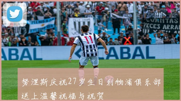 努涅斯庆祝27岁生日利物浦俱乐部送上温馨祝福与祝贺