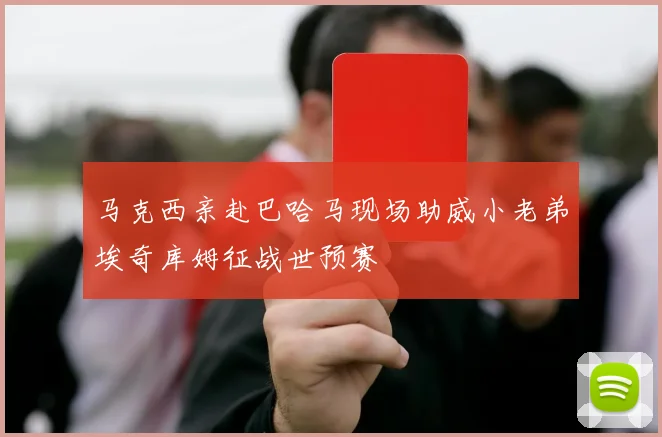 马克西亲赴巴哈马现场助威小老弟埃奇库姆征战世预赛