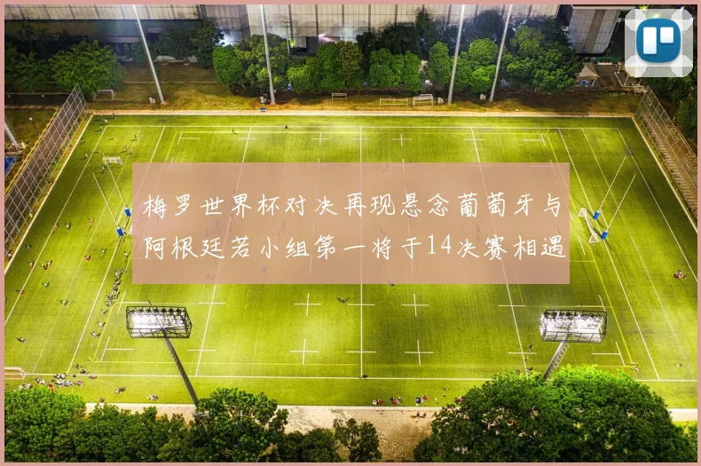 梅罗世界杯对决再现悬念葡萄牙与阿根廷若小组第一将于14决赛相遇