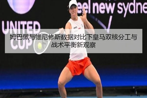 姆巴佩与维尼修斯数据对比下皇马双核分工与战术平衡新观察